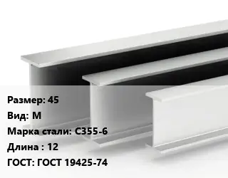 Двутавровая балка 45 М С355-6 L=12 ГОСТ: ГОСТ 19425-74
